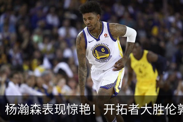 杨瀚森表现惊艳！开拓者大胜伦敦雄狮，获莫兰特赞誉