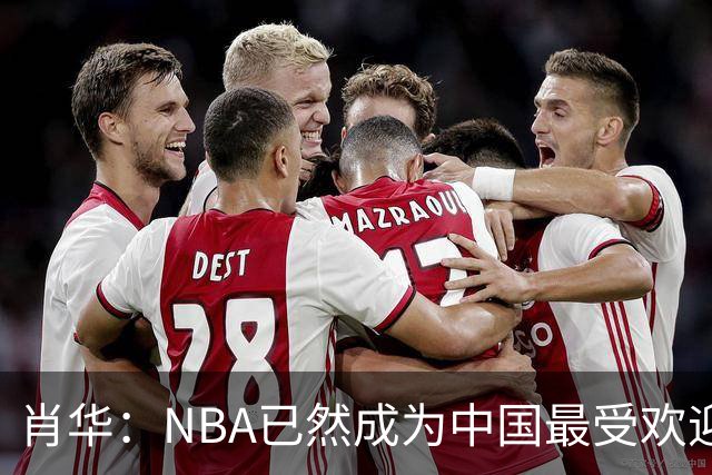 肖华：NBA已然成为中国最受欢迎的运动，亿万球迷共同追逐
